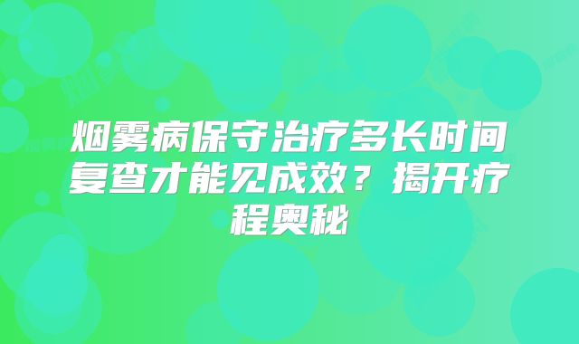 烟雾病保守治疗多长时间复查才能见成效？揭开疗程奥秘