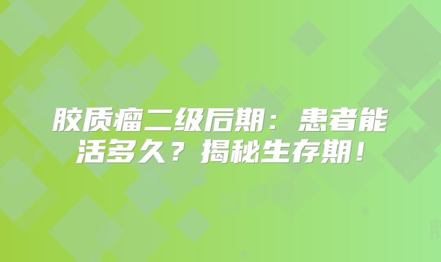 胶质瘤二级后期：患者能活多久？揭秘生存期！