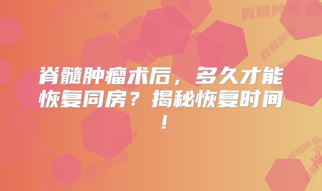 脊髓肿瘤术后，多久才能恢复同房？揭秘恢复时间！