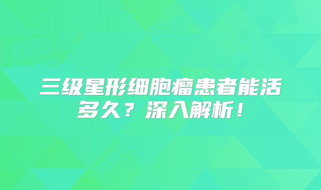 三级星形细胞瘤患者能活多久？深入解析！