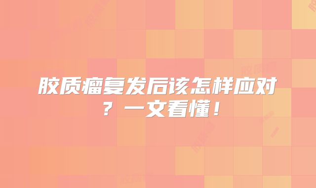 胶质瘤复发后该怎样应对？一文看懂！