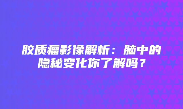胶质瘤影像解析：脑中的隐秘变化你了解吗？