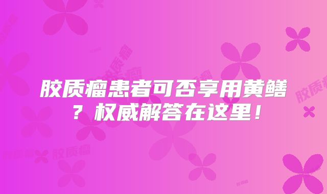 胶质瘤患者可否享用黄鳝？权威解答在这里！