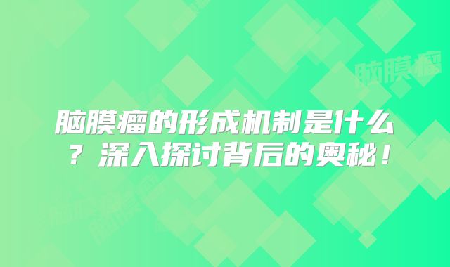 脑膜瘤的形成机制是什么？深入探讨背后的奥秘！