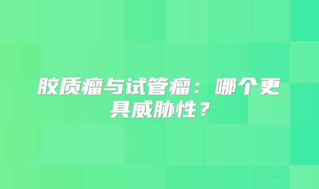 胶质瘤与试管瘤：哪个更具威胁性？