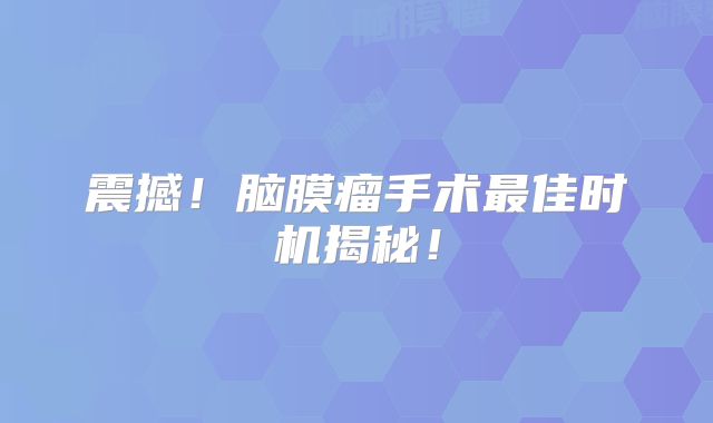 震撼！脑膜瘤手术最佳时机揭秘！