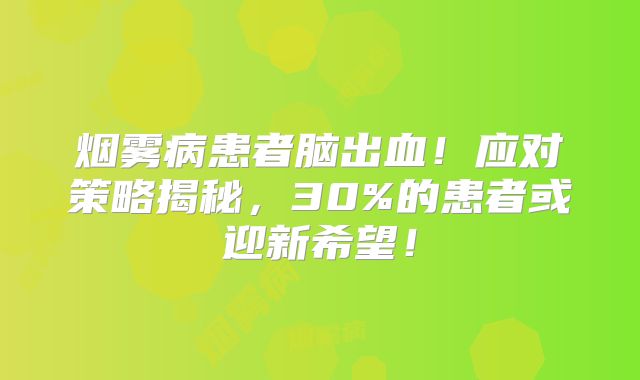 烟雾病患者脑出血！应对策略揭秘，30%的患者或迎新希望！