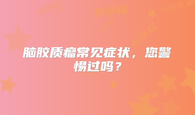 脑胶质瘤常见症状，您警惕过吗？
