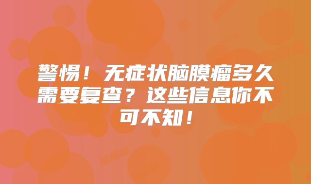 警惕！无症状脑膜瘤多久需要复查？这些信息你不可不知！