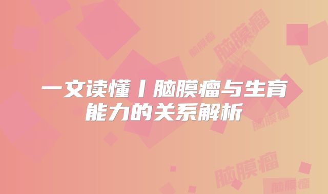 一文读懂丨脑膜瘤与生育能力的关系解析