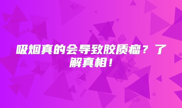 吸烟真的会导致胶质瘤？了解真相！