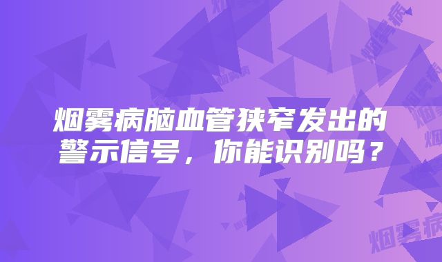 烟雾病脑血管狭窄发出的警示信号，你能识别吗？