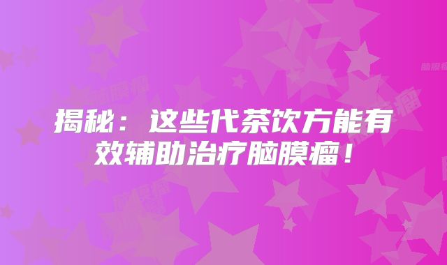 揭秘：这些代茶饮方能有效辅助治疗脑膜瘤！