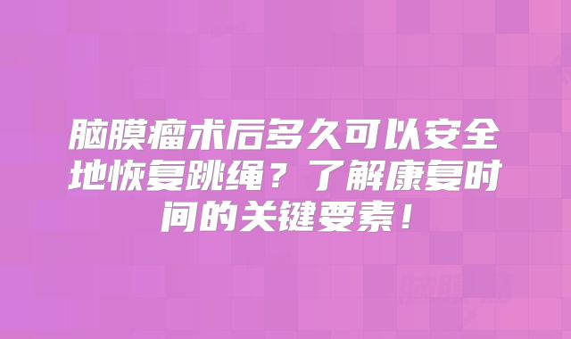 脑膜瘤术后多久可以安全地恢复跳绳？了解康复时间的关键要素！