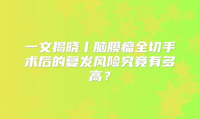 一文揭晓丨脑膜瘤全切手术后的复发风险究竟有多高？