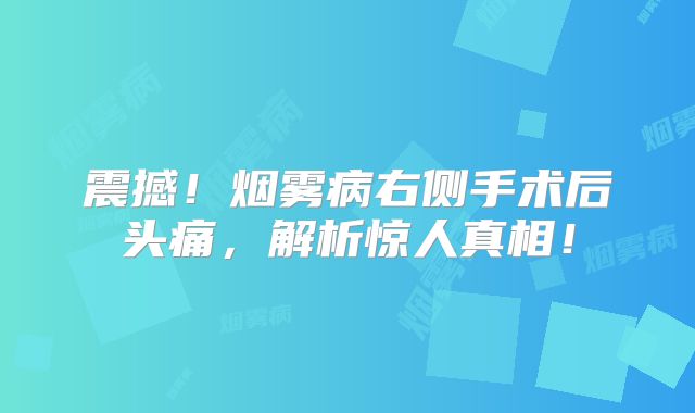 震撼！烟雾病右侧手术后头痛，解析惊人真相！