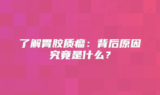 了解胃胶质瘤：背后原因究竟是什么？