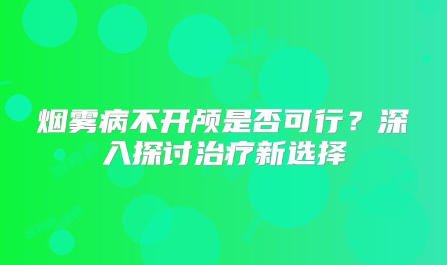 烟雾病不开颅是否可行？深入探讨治疗新选择