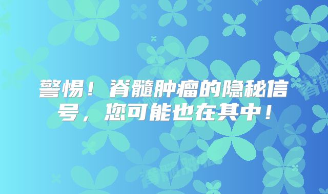 警惕！脊髓肿瘤的隐秘信号，您可能也在其中！