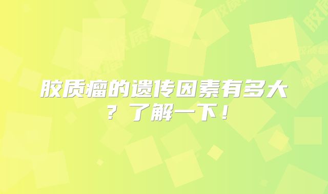 胶质瘤的遗传因素有多大？了解一下！