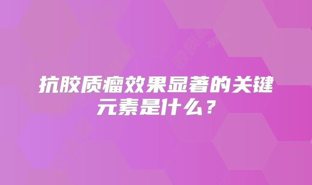 抗胶质瘤效果显著的关键元素是什么？
