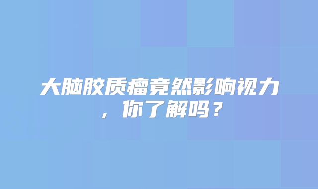 大脑胶质瘤竟然影响视力，你了解吗？
