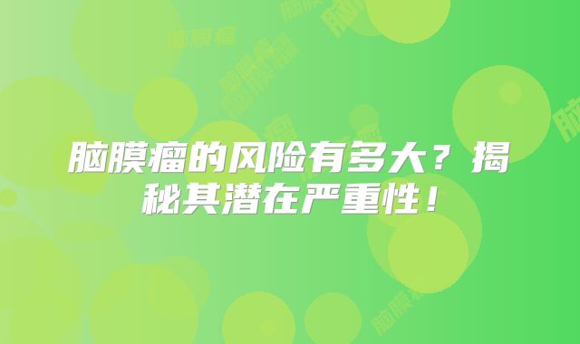脑膜瘤的风险有多大？揭秘其潜在严重性！
