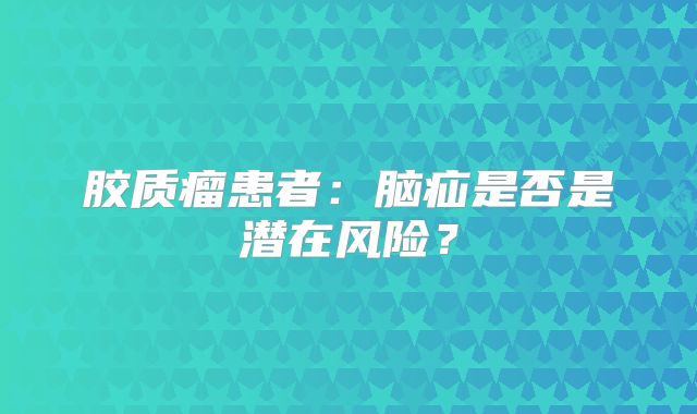 胶质瘤患者：脑疝是否是潜在风险？