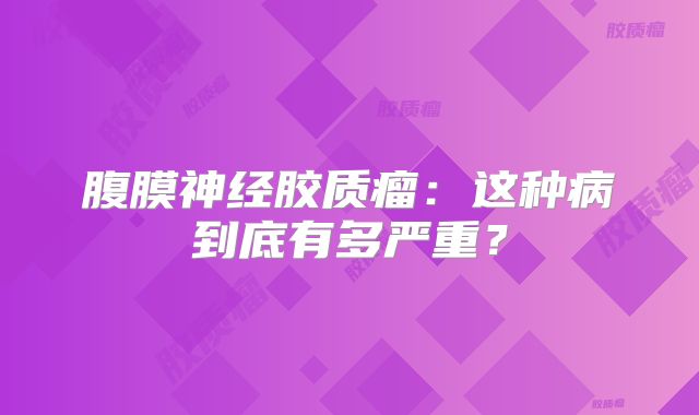 腹膜神经胶质瘤：这种病到底有多严重？
