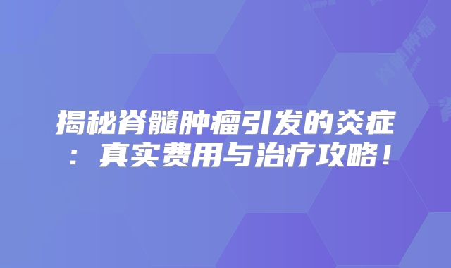 揭秘脊髓肿瘤引发的炎症：真实费用与治疗攻略！