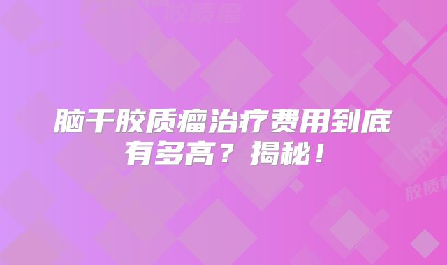 脑干胶质瘤治疗费用到底有多高？揭秘！