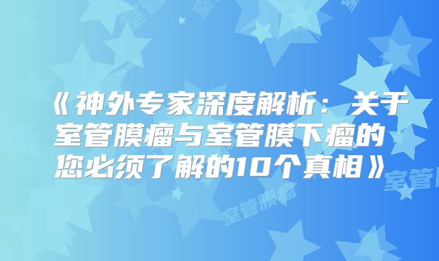 《神外专家深度解析：关于室管膜瘤与室管膜下瘤的您必须了解的10个真相》