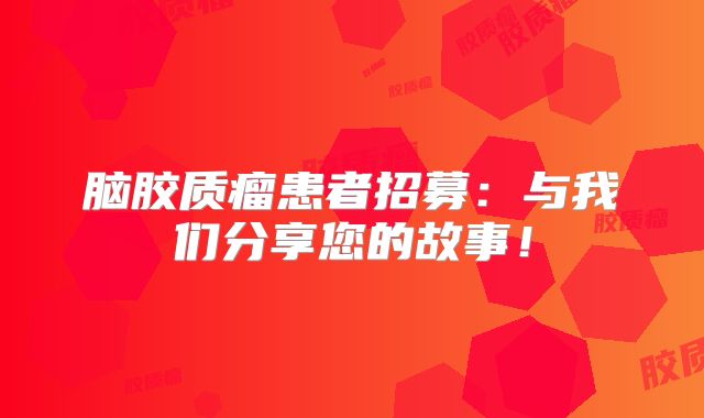 脑胶质瘤患者招募：与我们分享您的故事！