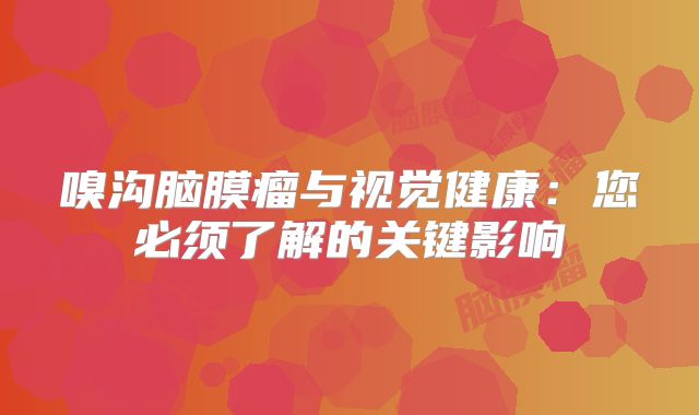 嗅沟脑膜瘤与视觉健康：您必须了解的关键影响