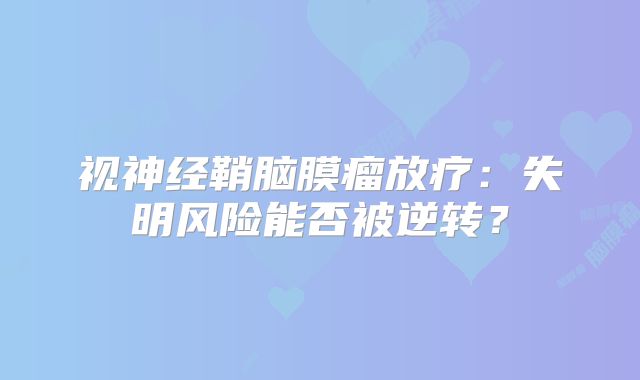 视神经鞘脑膜瘤放疗：失明风险能否被逆转？
