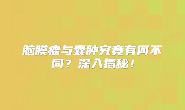 脑膜瘤与囊肿究竟有何不同？深入揭秘！