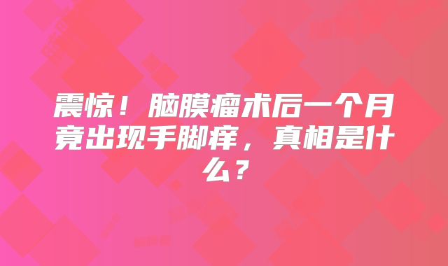 震惊！脑膜瘤术后一个月竟出现手脚痒，真相是什么？