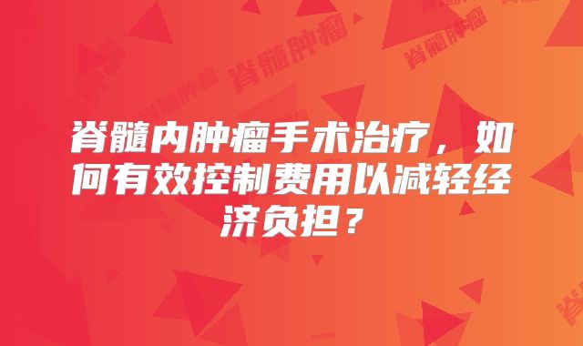脊髓内肿瘤手术治疗，如何有效控制费用以减轻经济负担？