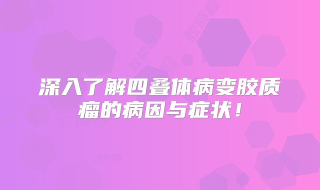深入了解四叠体病变胶质瘤的病因与症状！