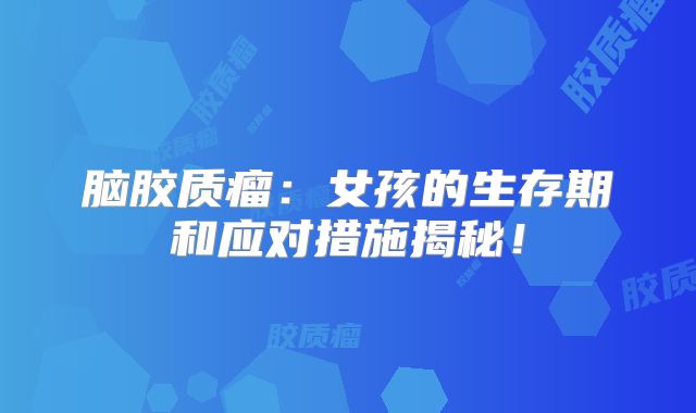 脑胶质瘤：女孩的生存期和应对措施揭秘！