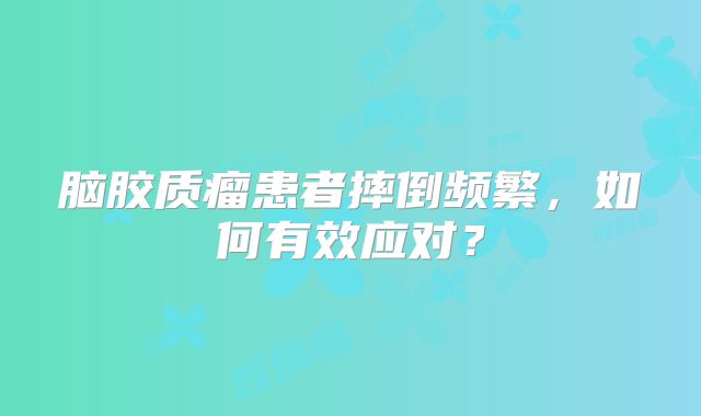 脑胶质瘤患者摔倒频繁，如何有效应对？