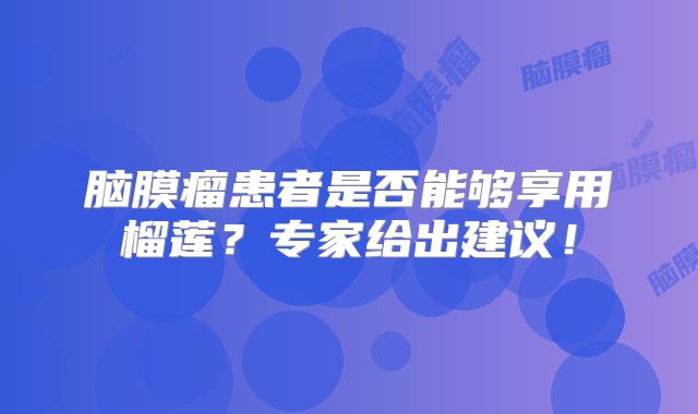 脑膜瘤患者是否能够享用榴莲？专家给出建议！