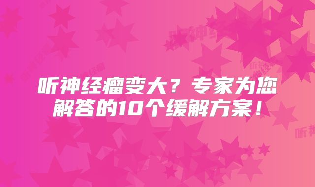 听神经瘤变大？专家为您解答的10个缓解方案！