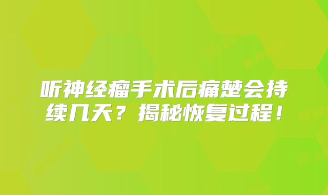 听神经瘤手术后痛楚会持续几天？揭秘恢复过程！