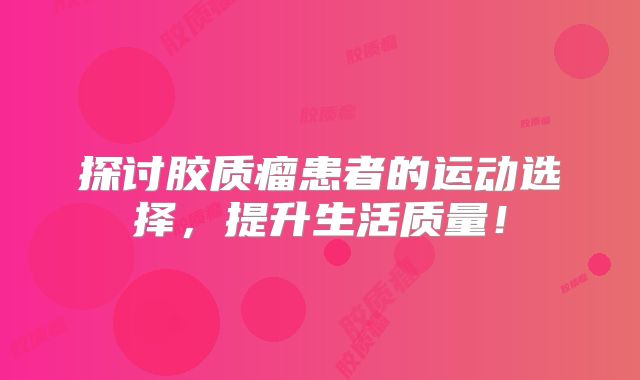 探讨胶质瘤患者的运动选择，提升生活质量！