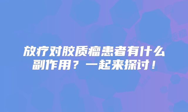 放疗对胶质瘤患者有什么副作用？一起来探讨！