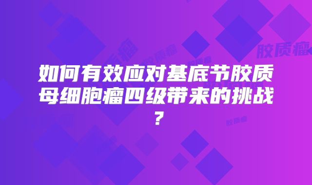 如何有效应对基底节胶质母细胞瘤四级带来的挑战？
