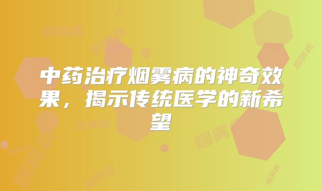 中药治疗烟雾病的神奇效果，揭示传统医学的新希望