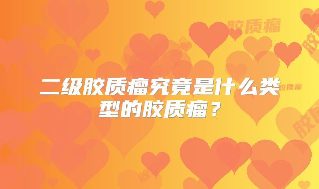二级胶质瘤究竟是什么类型的胶质瘤？