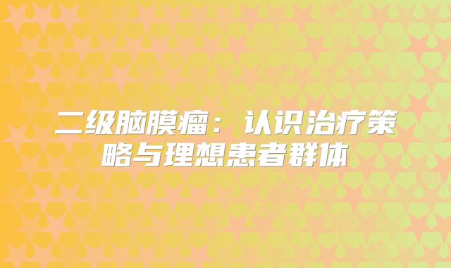 二级脑膜瘤：认识治疗策略与理想患者群体